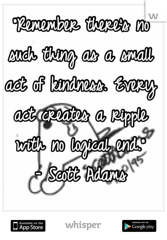 "Remember there's no such thing as a small act of kindness. Every act creates a ripple with no logical end."
- Scott Adams