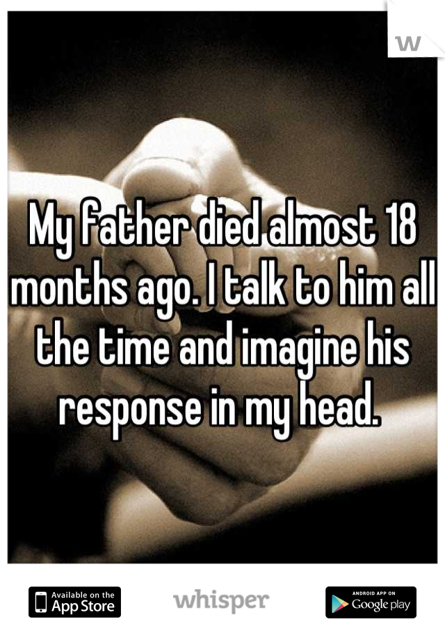 My father died almost 18 months ago. I talk to him all the time and imagine his response in my head. 
