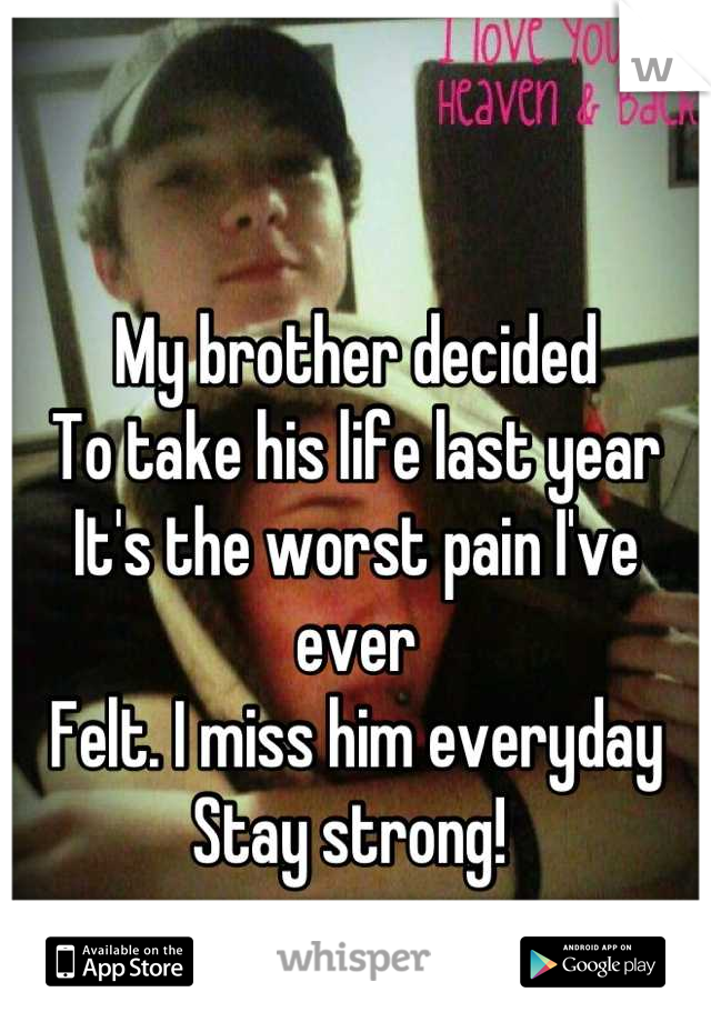 My brother decided 
To take his life last year 
It's the worst pain I've ever 
Felt. I miss him everyday 
Stay strong! 