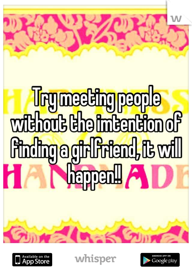 Try meeting people without the imtention of finding a girlfriend, it will happen!! 