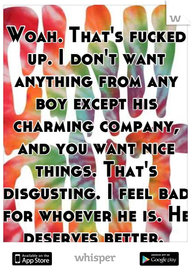 Woah. That's fucked up. I don't want anything from any boy except his charming company, and you want nice things. That's disgusting. I feel bad for whoever he is. He deserves better. 