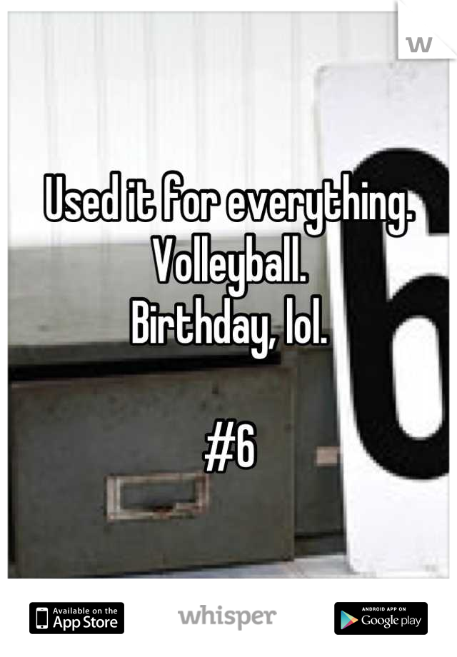 Used it for everything. 
Volleyball. 
Birthday, lol.

#6
