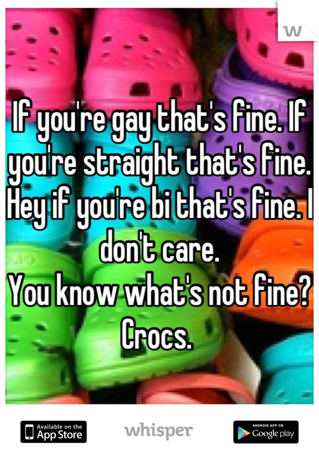 If you're gay that's fine. If you're straight that's fine. Hey if you're bi that's fine. I don't care. 
You know what's not fine? 
Crocs. 