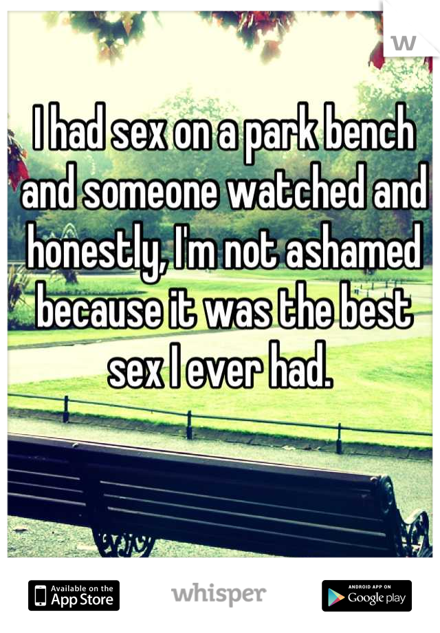 I had sex on a park bench and someone watched and honestly, I