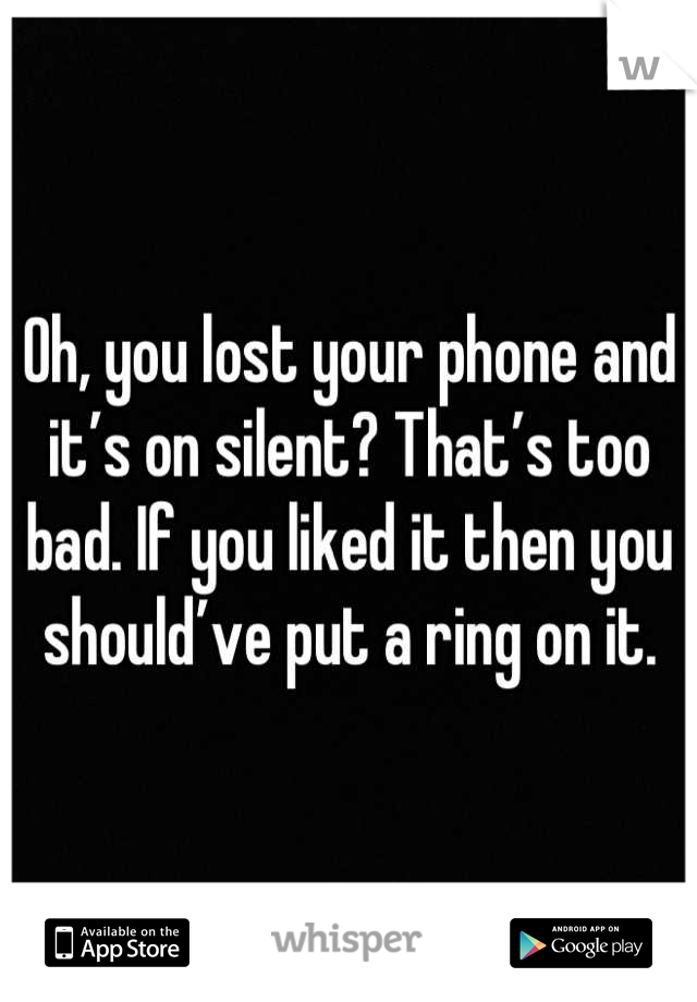 Oh, you lost your phone and it’s on silent? That’s too bad. If you liked it then you should’ve put a ring on it.
