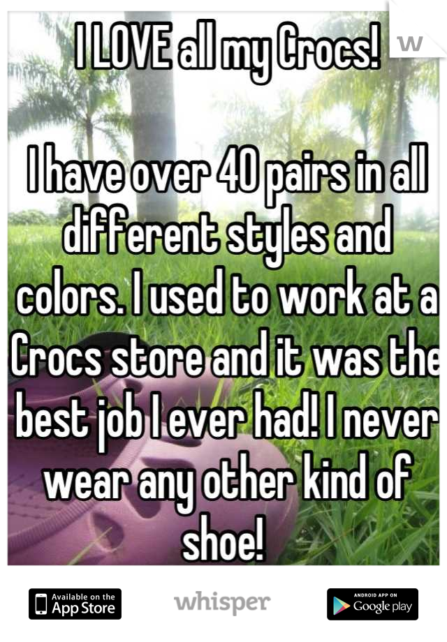 I LOVE all my Crocs! 

I have over 40 pairs in all different styles and colors. I used to work at a Crocs store and it was the best job I ever had! I never wear any other kind of shoe! 