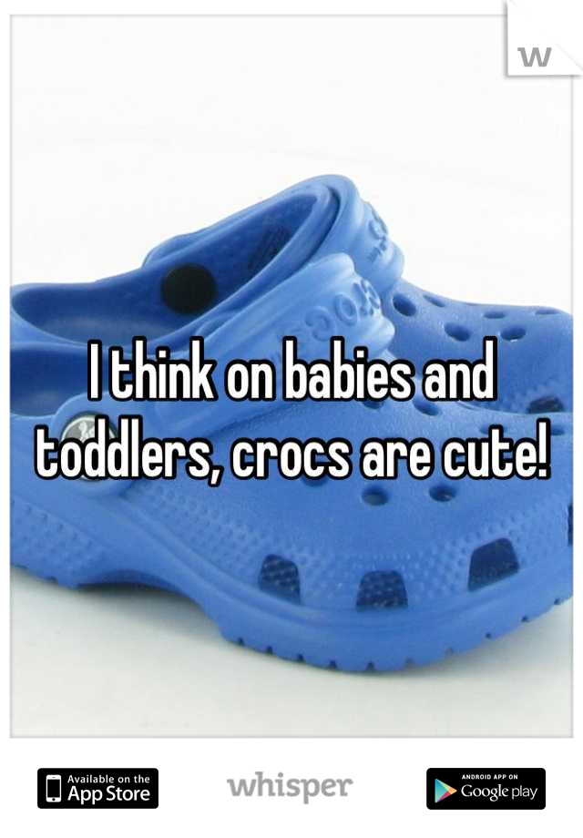 I think on babies and toddlers, crocs are cute!