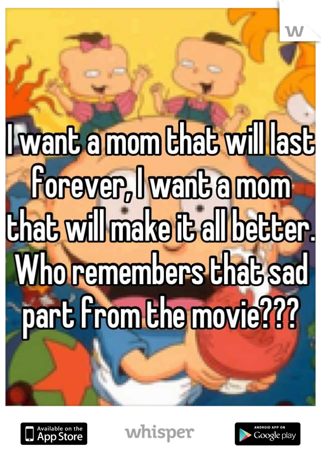 I want a mom that will last forever, I want a mom that will make it all better. Who remembers that sad part from the movie???