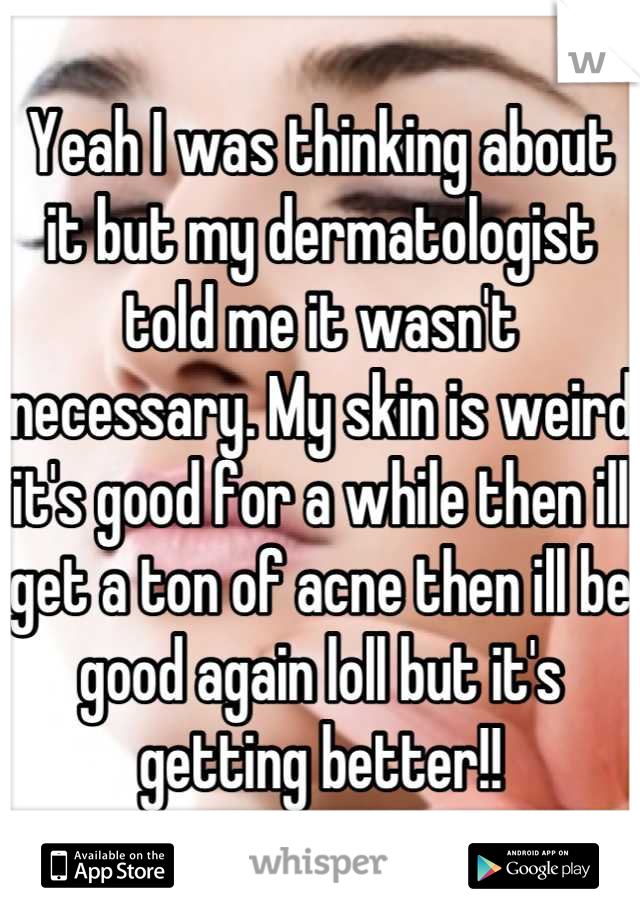 Yeah I was thinking about it but my dermatologist told me it wasn't necessary. My skin is weird it's good for a while then ill get a ton of acne then ill be good again loll but it's getting better!!