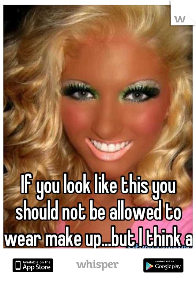 If you look like this you should not be allowed to wear make up...but I think a certain amount is fine