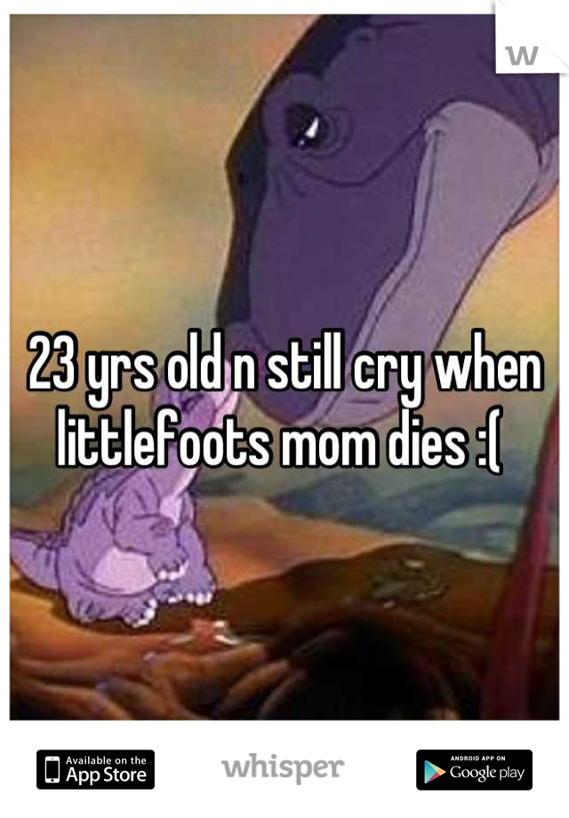 23 yrs old n still cry when littlefoots mom dies :( 