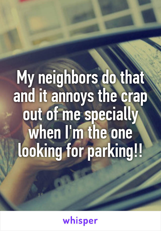 My neighbors do that and it annoys the crap out of me specially when I'm the one looking for parking!!