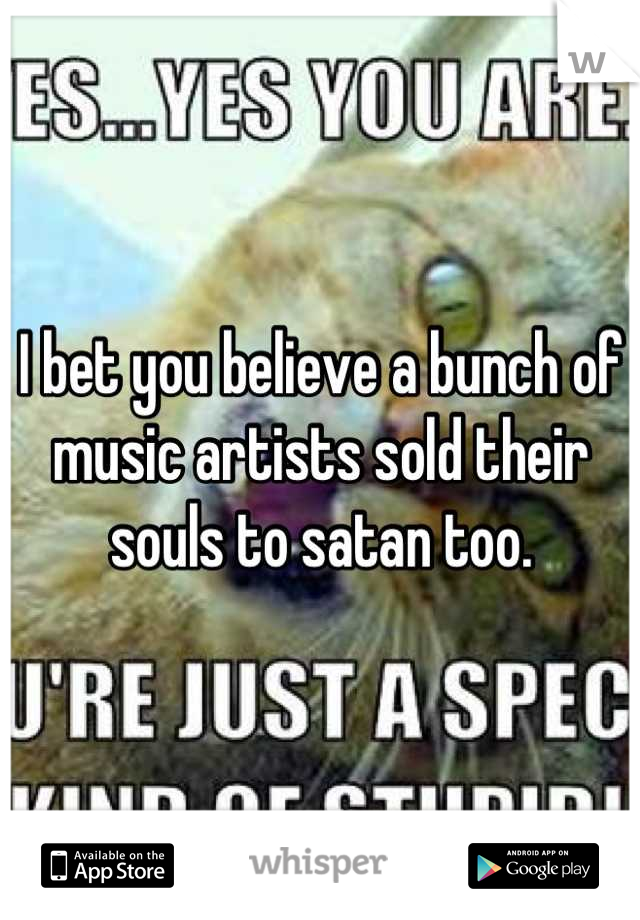 I bet you believe a bunch of music artists sold their souls to satan too.