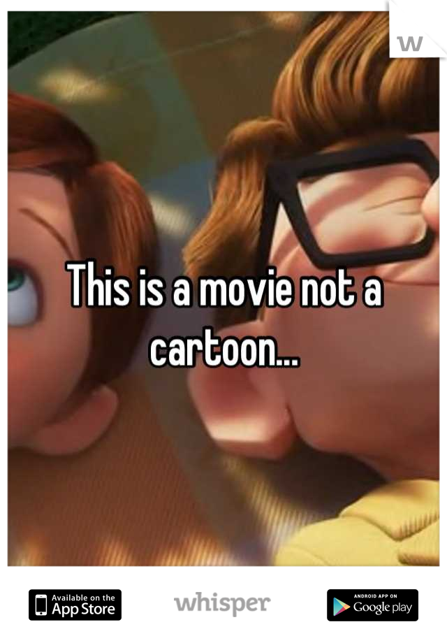 This is a movie not a cartoon...