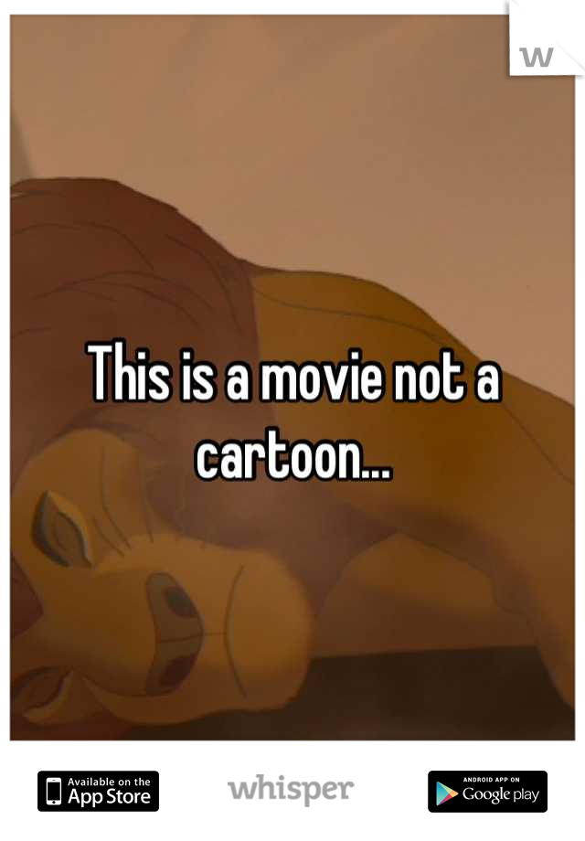 This is a movie not a cartoon...