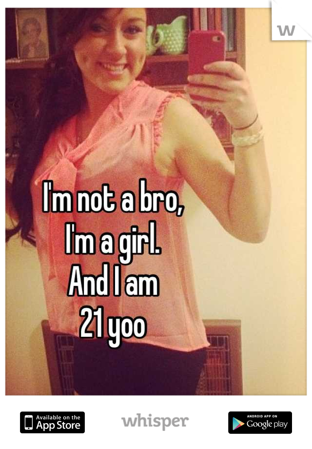 I'm not a bro,
I'm a girl.
And I am 
21 yoo