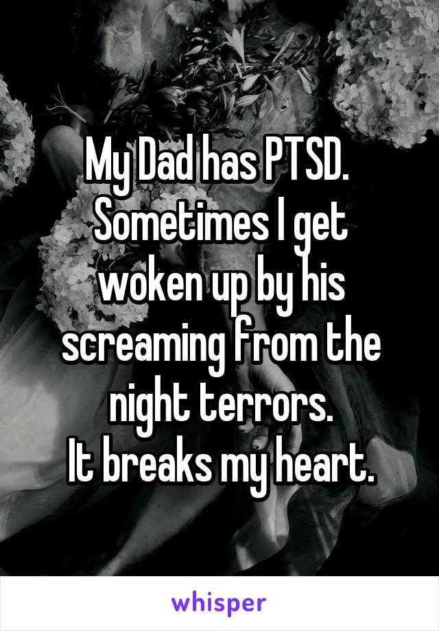 My Dad has PTSD. 
Sometimes I get woken up by his screaming from the night terrors.
It breaks my heart.