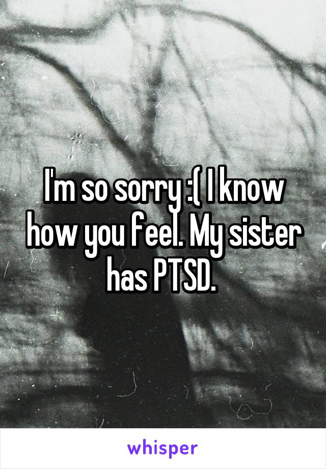 I'm so sorry :( I know how you feel. My sister has PTSD. 