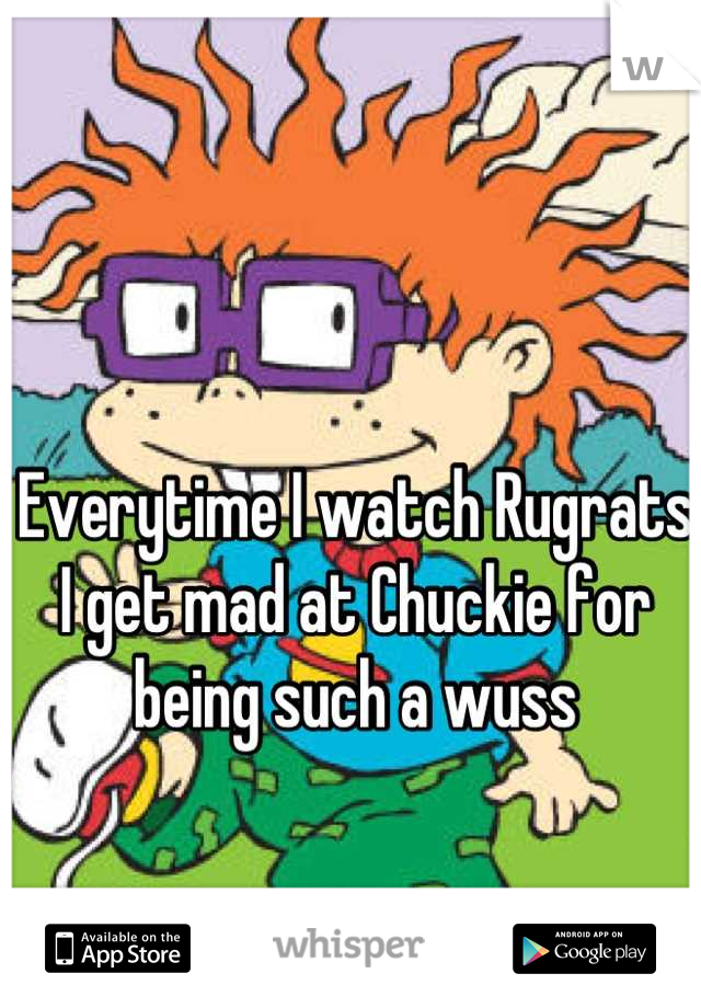 Everytime I watch Rugrats I get mad at Chuckie for being such a wuss