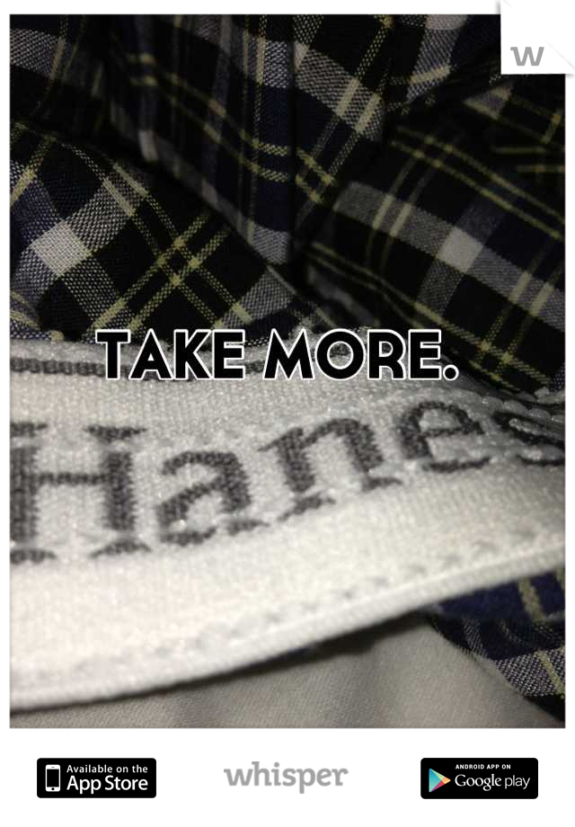 TAKE MORE. 