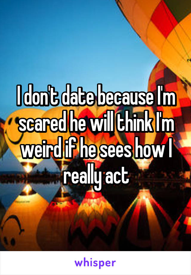 I don't date because I'm scared he will think I'm weird if he sees how I really act