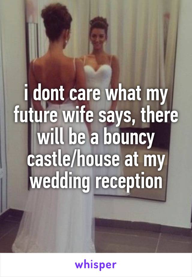 i dont care what my future wife says, there will be a bouncy castle/house at my wedding reception