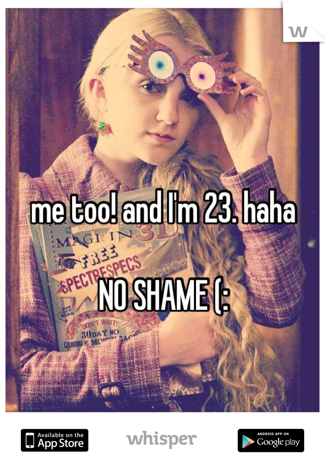 me too! and I'm 23. haha

NO SHAME (: