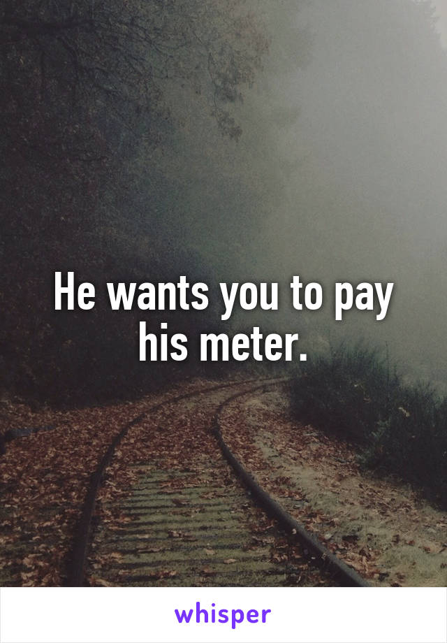 He wants you to pay his meter.