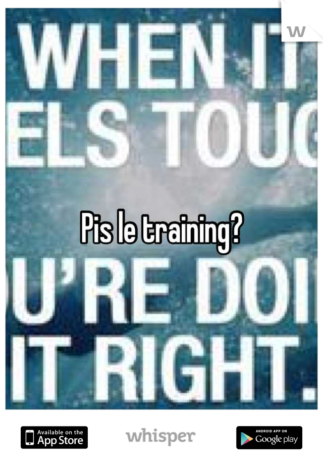 Pis le training?