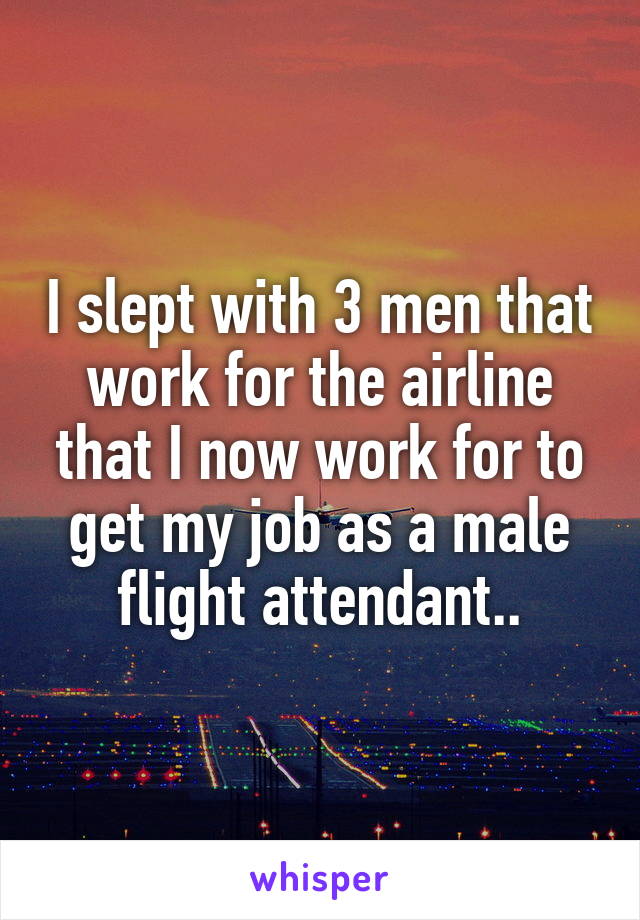 I slept with 3 men that work for the airline that I now work for to get my job as a male flight attendant..