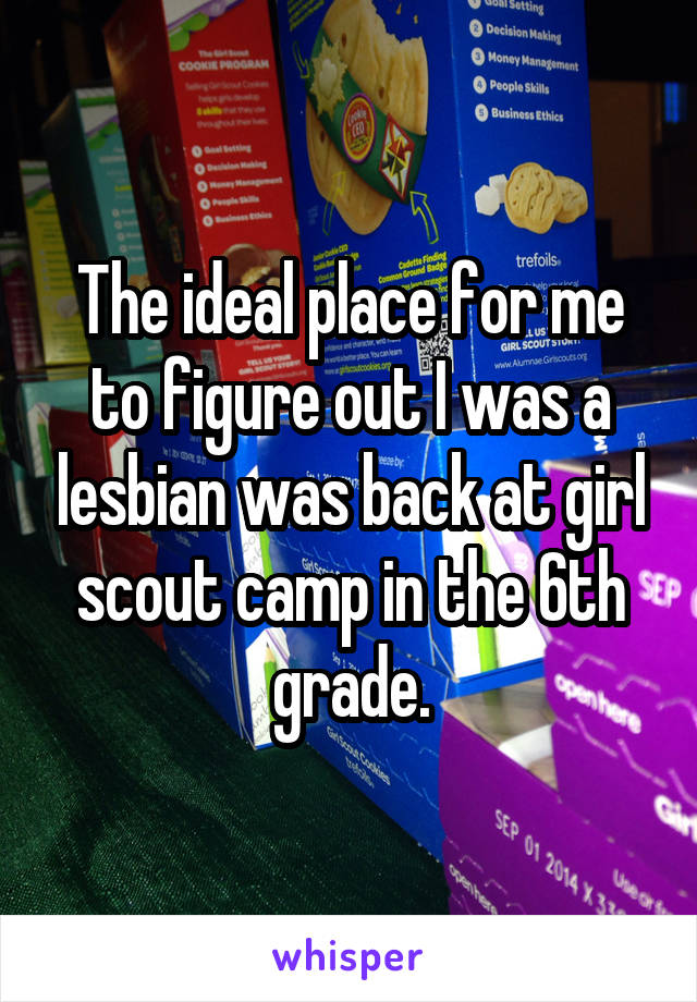 The ideal place for me to figure out I was a lesbian was back at girl scout camp in the 6th grade.
