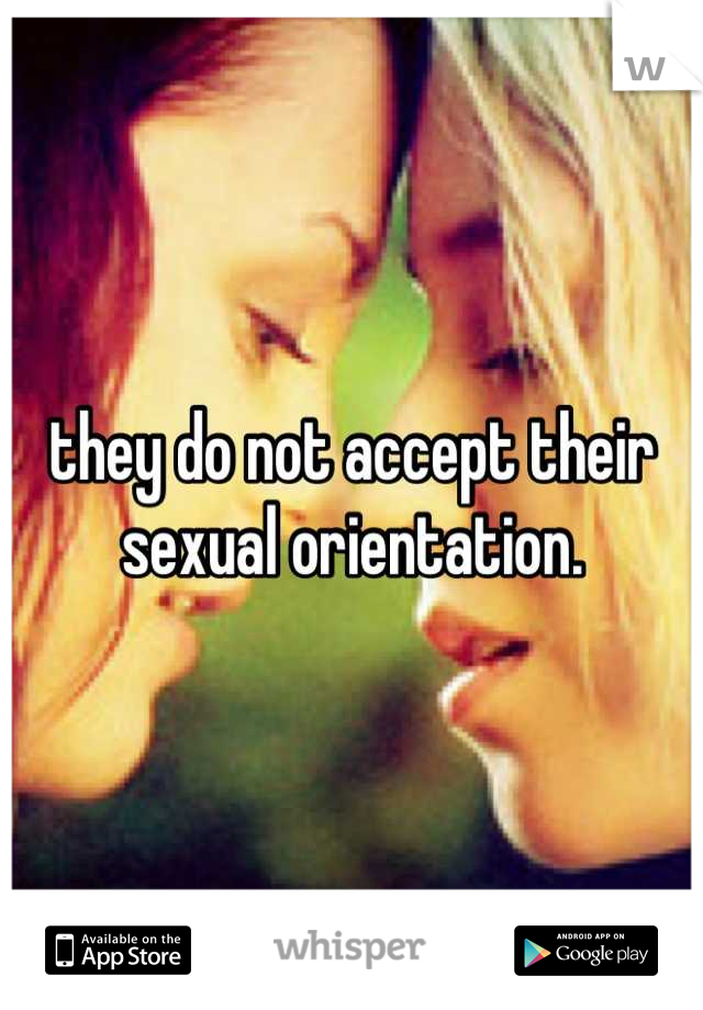 they do not accept their sexual orientation.
