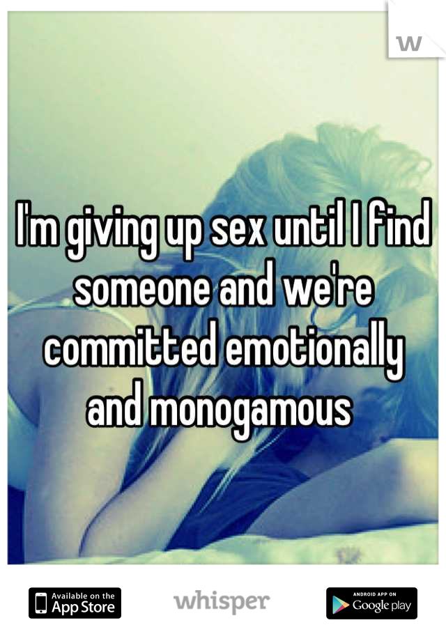 I'm giving up sex until I find someone and we're committed emotionally 
and monogamous 