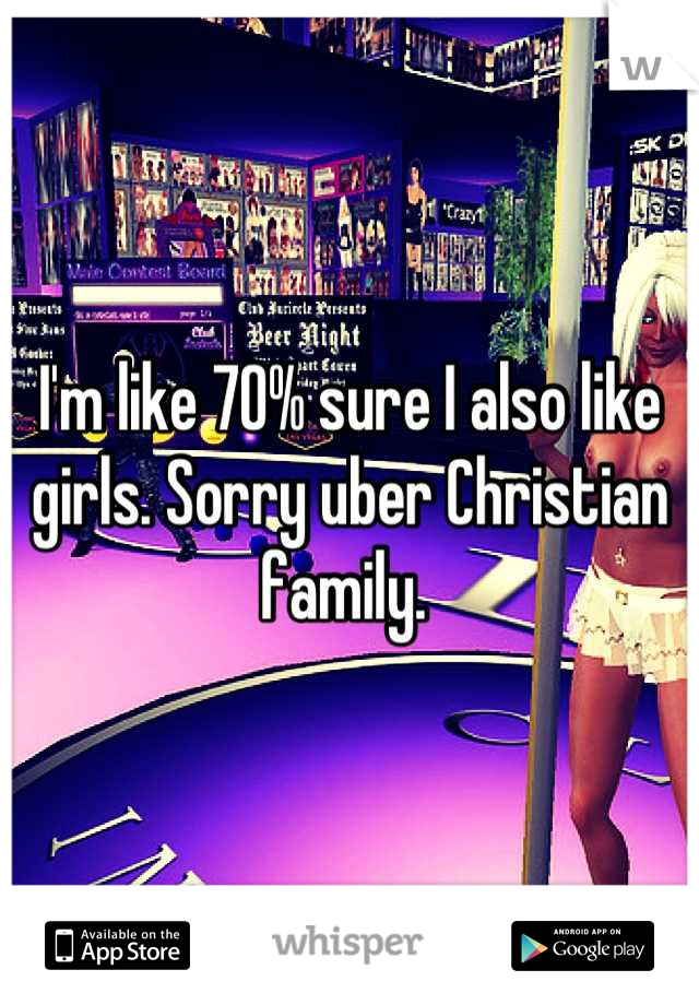 I'm like 70% sure I also like girls. Sorry uber Christian family. 