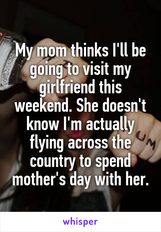 My mom thinks I'll be going to visit my girlfriend this weekend. She doesn't know I'm actually flying across the country to spend mother's day with her.
