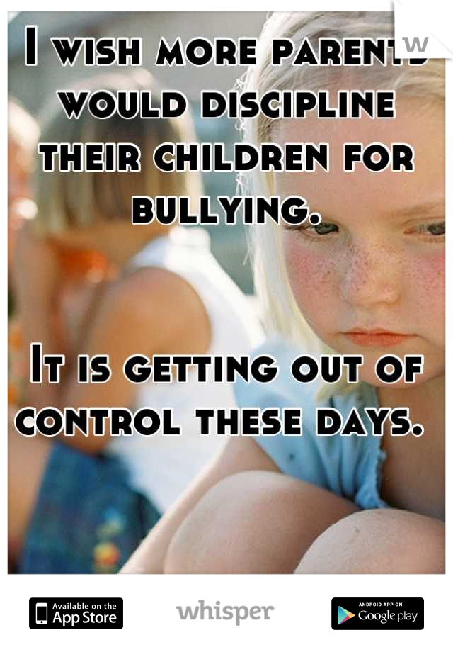 I wish more parents would discipline their children for bullying. 


It is getting out of control these days. 