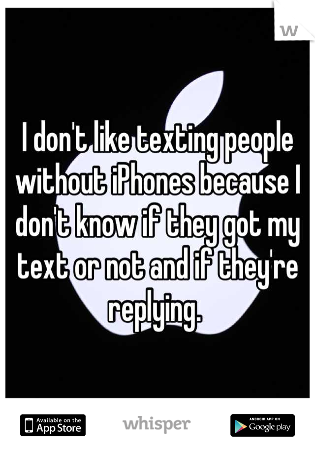 I don't like texting people without iPhones because I don't know if they got my text or not and if they're replying. 