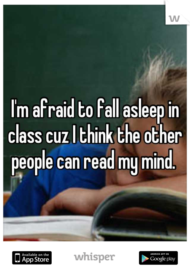 I'm afraid to fall asleep in class cuz I think the other people can read my mind. 
