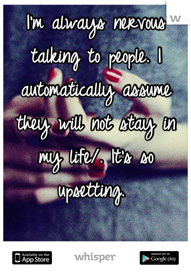 I'm always nervous talking to people. I automatically assume they will not stay in my life/. It's so upsetting. 