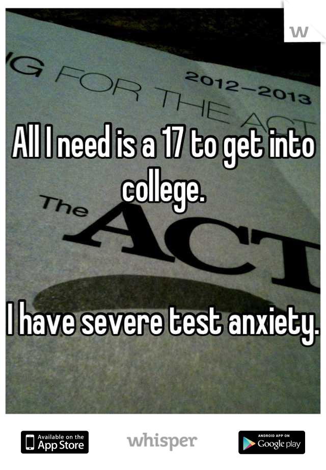 All I need is a 17 to get into college. 


I have severe test anxiety. 