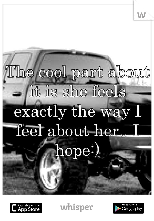 The cool part about it is she feels exactly the way I feel about her.. I hope:)