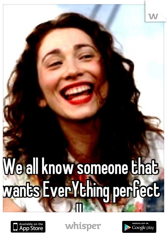 We all know someone that wants EverYthing perfect !! 