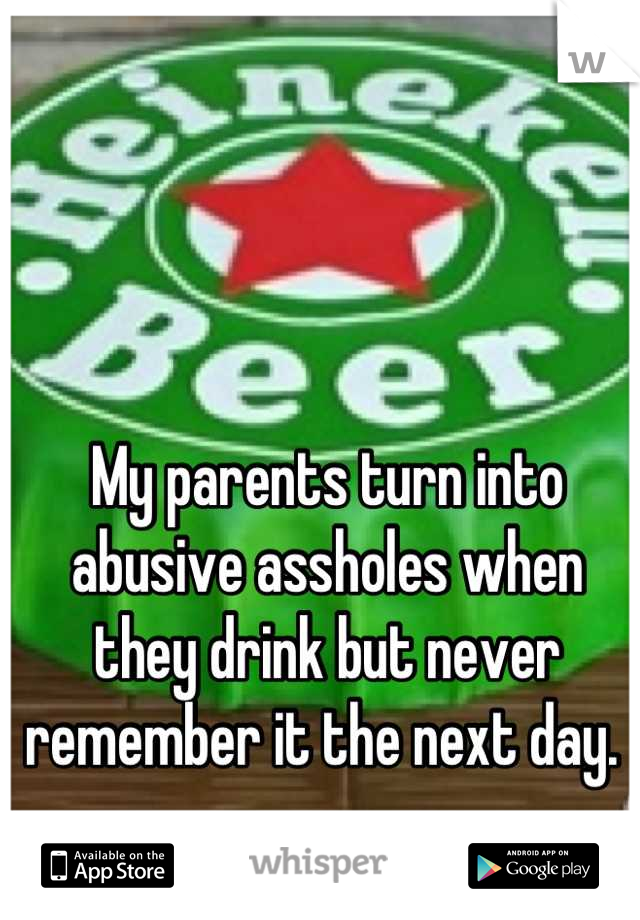My parents turn into abusive assholes when they drink but never remember it the next day. 