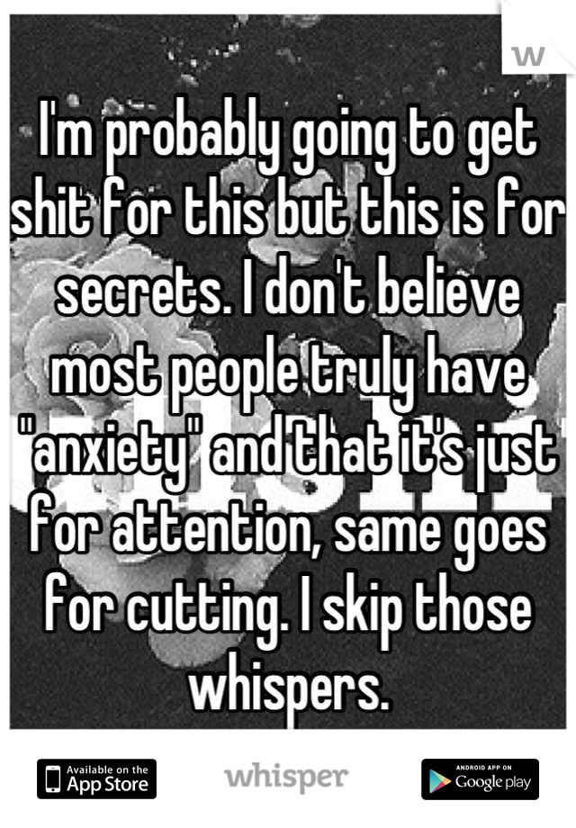 I'm probably going to get shit for this but this is for secrets. I don't believe most people truly have "anxiety" and that it's just for attention, same goes for cutting. I skip those whispers.