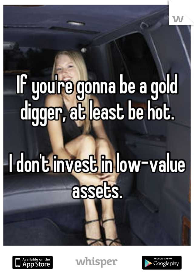 If you're gonna be a gold digger, at least be hot. 

I don't invest in low-value assets.