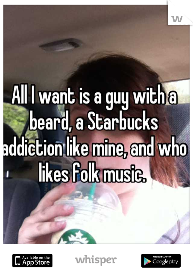 All I want is a guy with a beard, a Starbucks addiction like mine, and who likes folk music. 