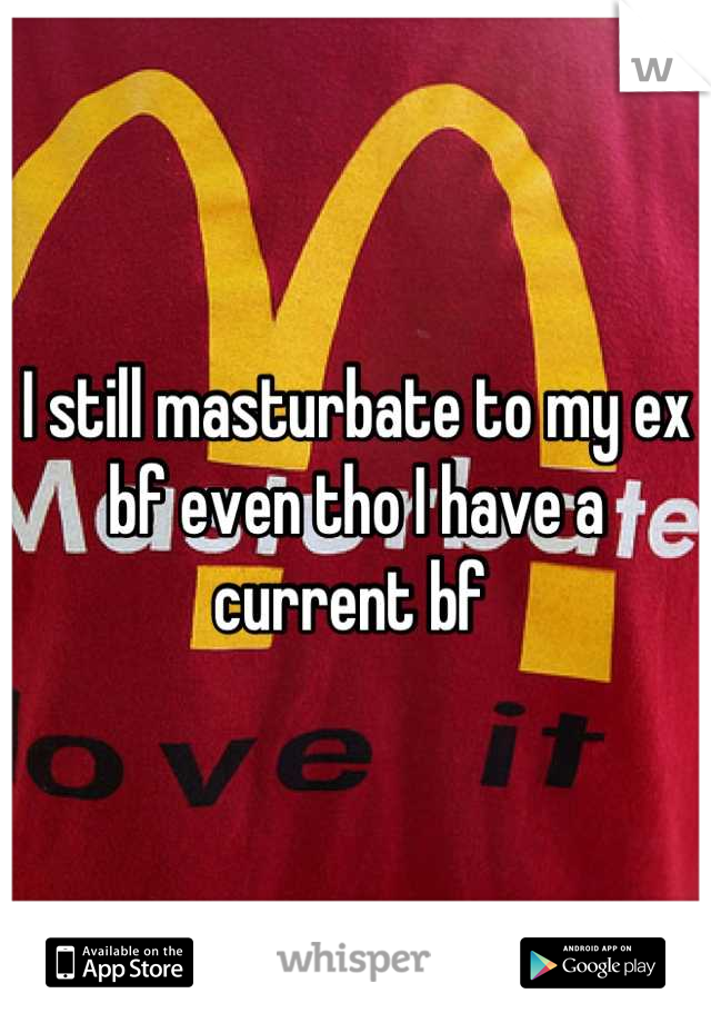 I still masturbate to my ex bf even tho I have a current bf 