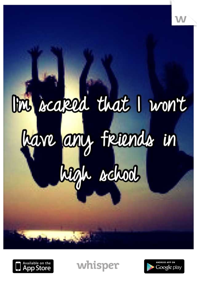 I'm scared that I won't have any friends in high school