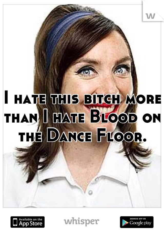 I hate this bitch more than I hate Blood on the Dance Floor.