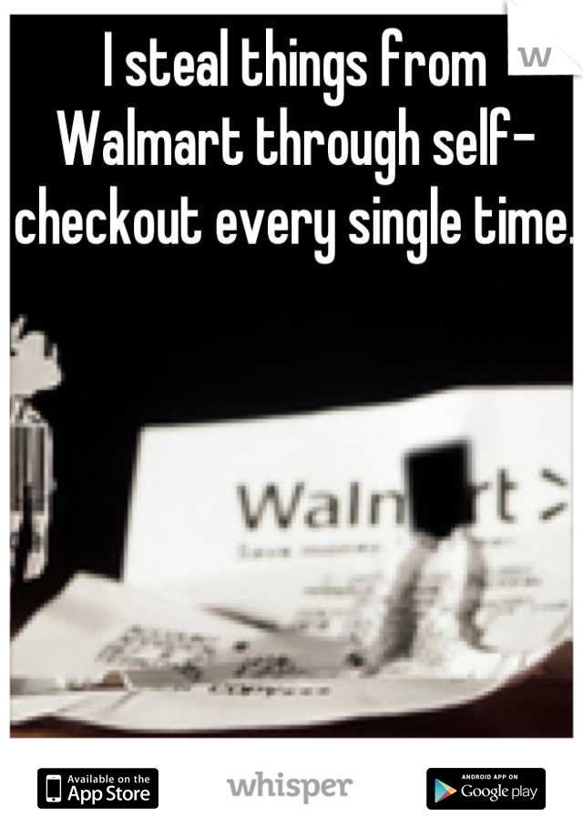 I steal things from Walmart through self-checkout every single time. 